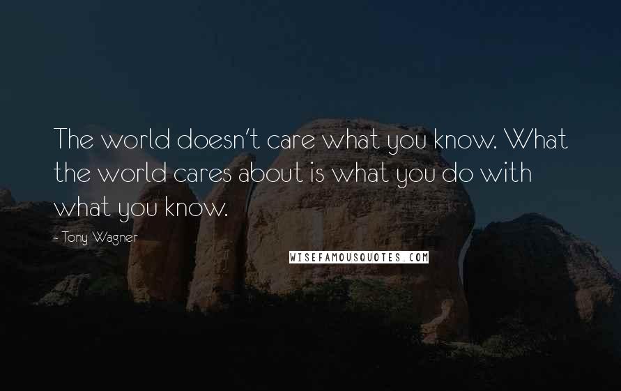 Tony Wagner quotes: The world doesn't care what you know. What the world cares about is what you do with what you know.
