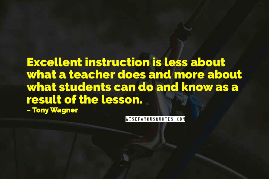 Tony Wagner quotes: Excellent instruction is less about what a teacher does and more about what students can do and know as a result of the lesson.