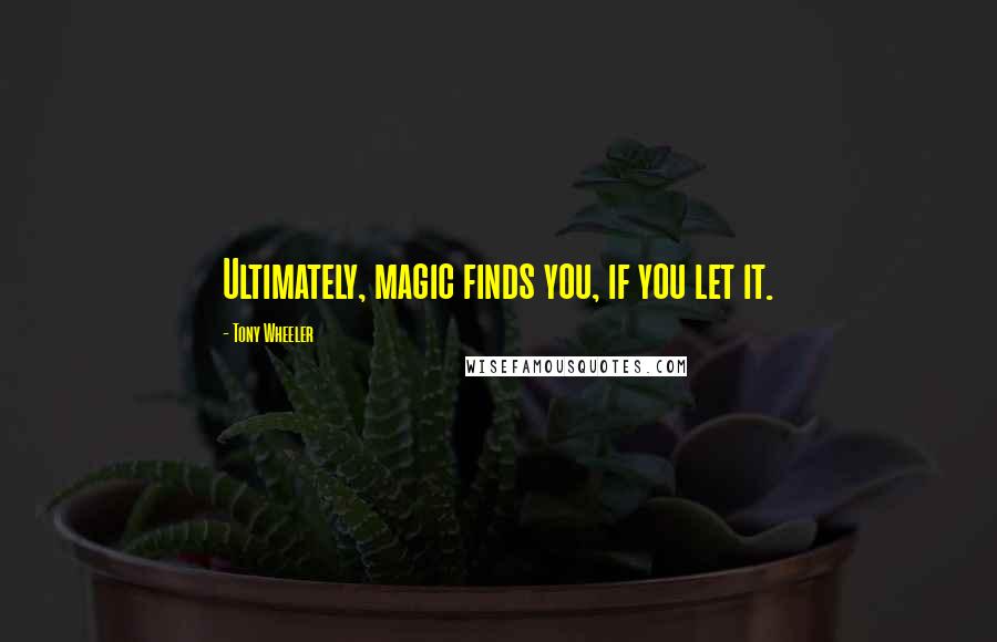 Tony Wheeler quotes: Ultimately, magic finds you, if you let it.
