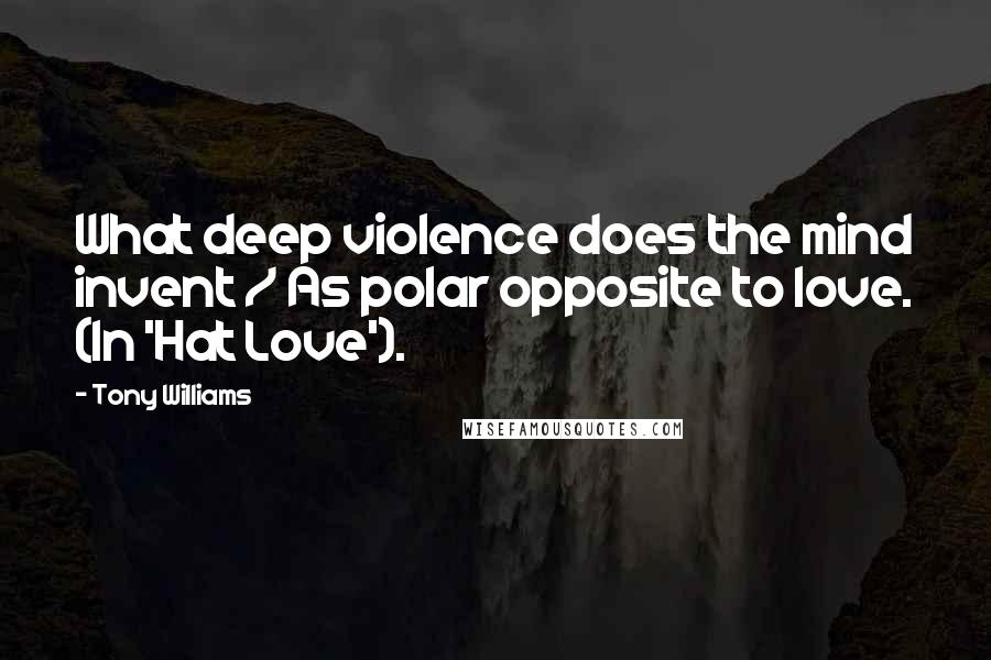 Tony Williams quotes: What deep violence does the mind invent / As polar opposite to love. (In 'Hat Love').