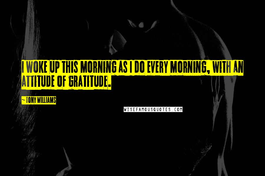 Tony Williams quotes: I woke up this morning as I do every morning, with an attitude of gratitude.