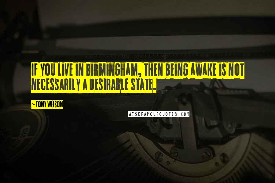 Tony Wilson quotes: If you live in Birmingham, then being awake is not necessarily a desirable state.