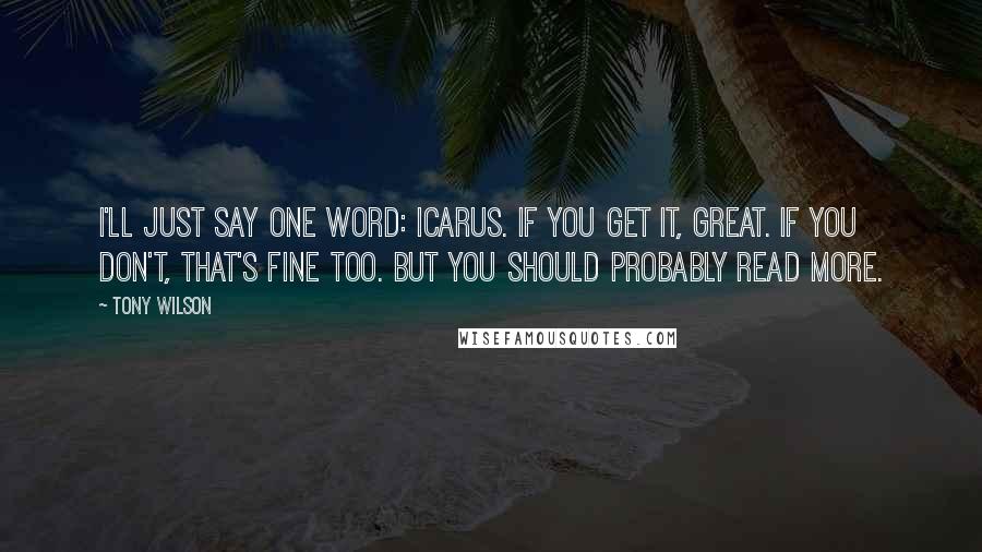 Tony Wilson quotes: I'll just say one word: Icarus. If you get it, great. If you don't, that's fine too. But you should probably read more. Tony Wilson quotes: I'll just say one word: Icarus. If you get it, great. If you don't, that's fine too. But you should probably read more.