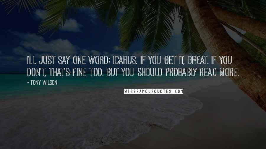 Tony Wilson quotes: I'll just say one word: Icarus. If you get it, great. If you don't, that's fine too. But you should probably read more.