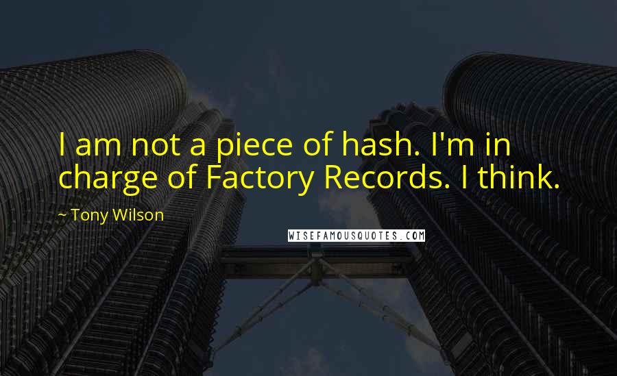 Tony Wilson quotes: I am not a piece of hash. I'm in charge of Factory Records. I think.
