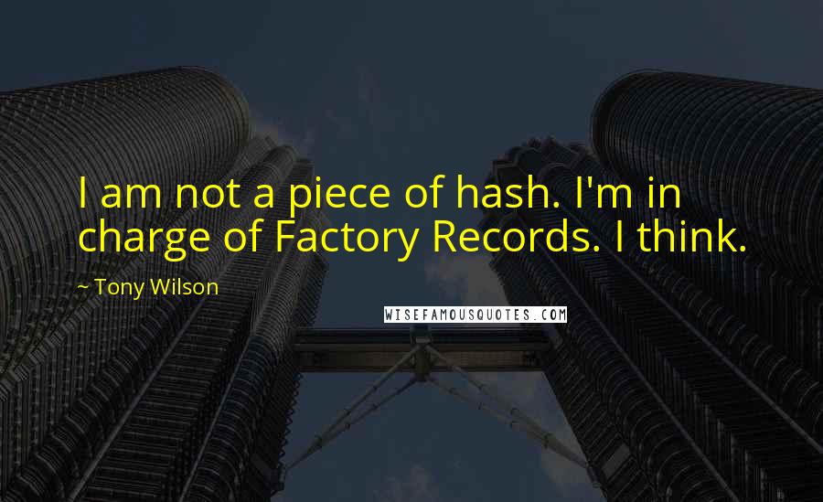 Tony Wilson quotes: I am not a piece of hash. I'm in charge of Factory Records. I think.