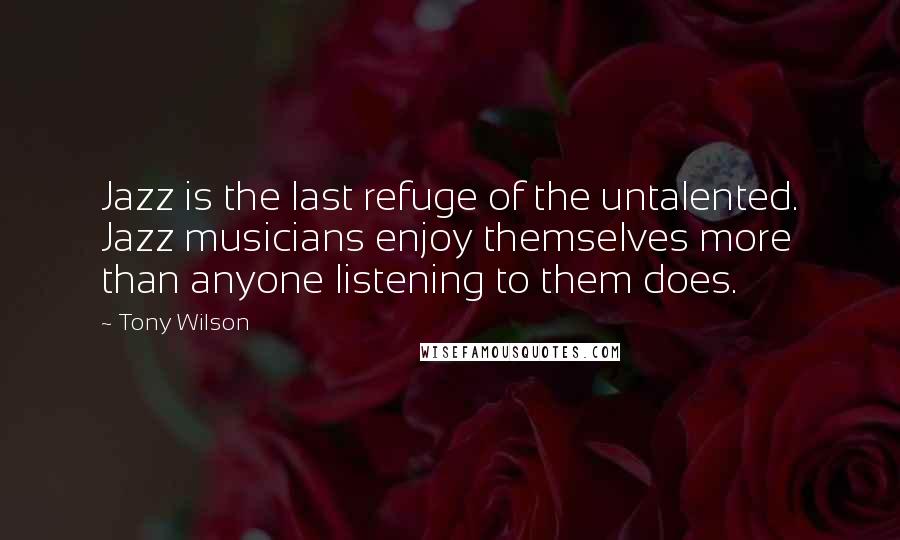 Tony Wilson quotes: Jazz is the last refuge of the untalented. Jazz musicians enjoy themselves more than anyone listening to them does. Tony Wilson quotes: Jazz is the last refuge of the untalented. Jazz musicians enjoy themselves more than anyone listening to them does.