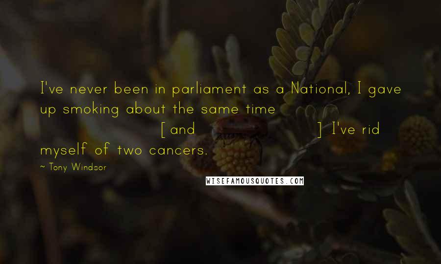 Tony Windsor quotes: I've never been in parliament as a National, I gave up smoking about the same time [and] I've rid myself of two cancers.