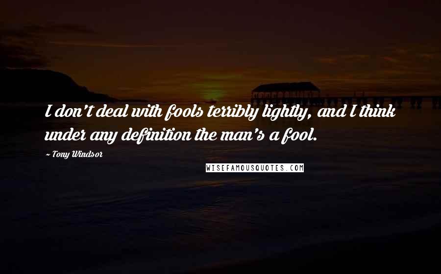 Tony Windsor quotes: I don't deal with fools terribly lightly, and I think under any definition the man's a fool.