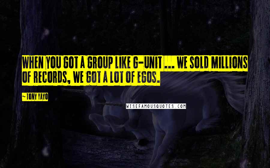 Tony Yayo quotes: When you got a group like G-Unit ... we sold millions of records, we got a lot of egos.