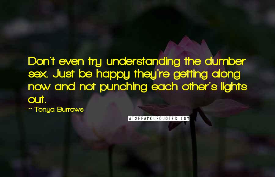 Tonya Burrows quotes: Don't even try understanding the dumber sex. Just be happy they're getting along now and not punching each other's lights out.