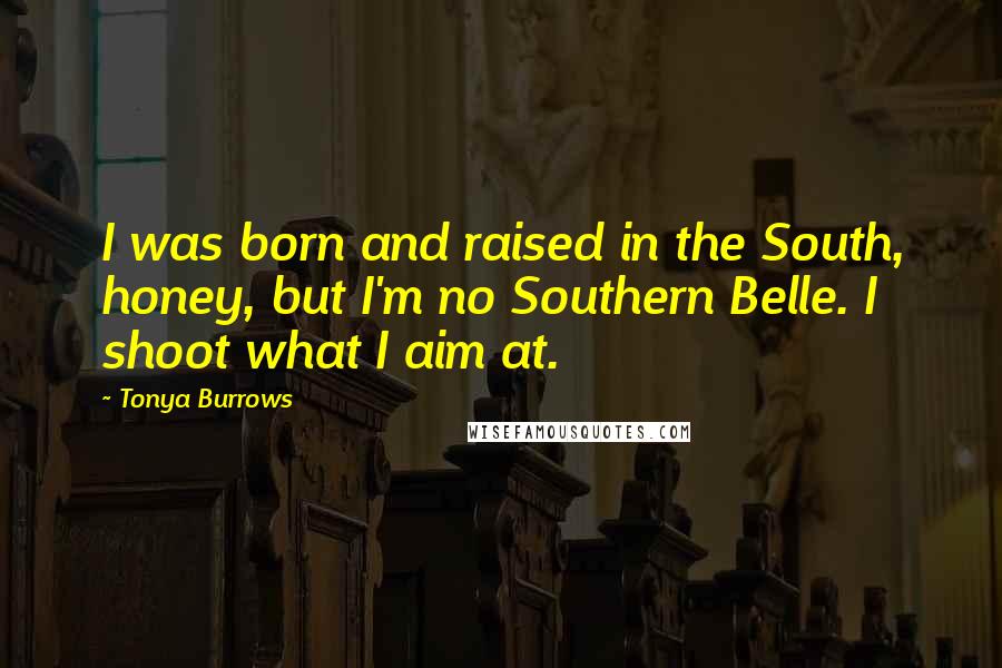 Tonya Burrows quotes: I was born and raised in the South, honey, but I'm no Southern Belle. I shoot what I aim at.