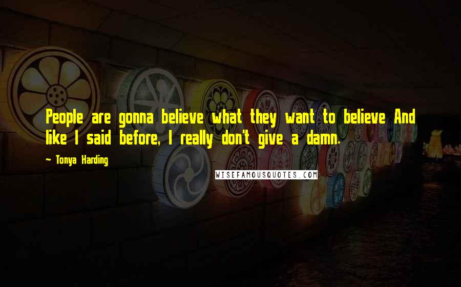 Tonya Harding quotes: People are gonna believe what they want to believe And like I said before, I really don't give a damn.