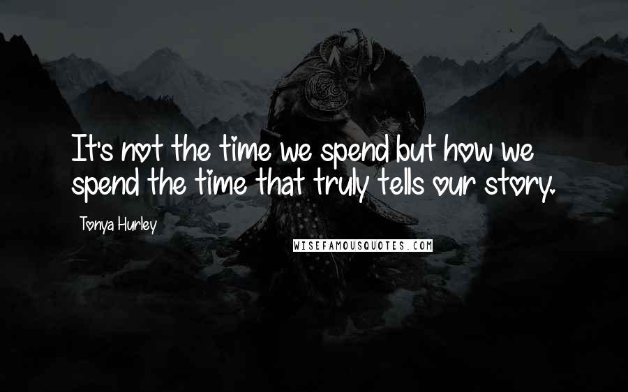 Tonya Hurley quotes: It's not the time we spend but how we spend the time that truly tells our story.