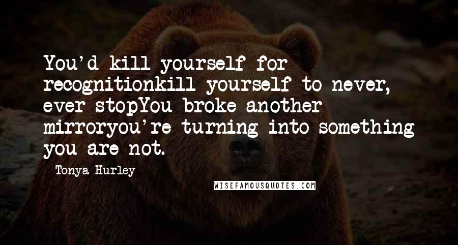 Tonya Hurley quotes: You'd kill yourself for recognitionkill yourself to never, ever stopYou broke another mirroryou're turning into something you are not.