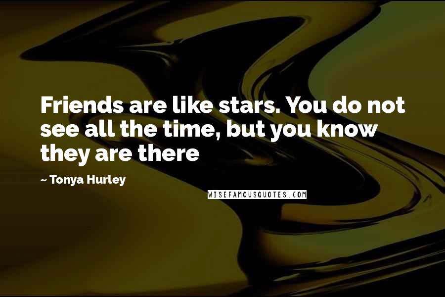 Tonya Hurley quotes: Friends are like stars. You do not see all the time, but you know they are there