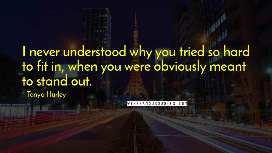 Tonya Hurley quotes: I never understood why you tried so hard to fit in, when you were obviously meant to stand out.