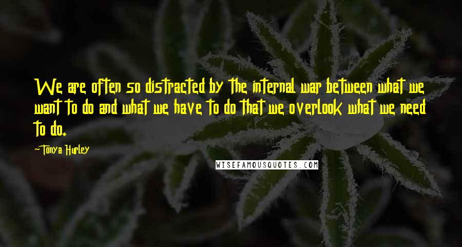 Tonya Hurley quotes: We are often so distracted by the internal war between what we want to do and what we have to do that we overlook what we need to do.