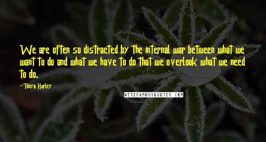 Tonya Hurley quotes: We are often so distracted by the internal war between what we want to do and what we have to do that we overlook what we need to do. Tonya Hurley quotes: We are often so distracted by the internal war between what we want to do and what we have to do that we overlook what we need to do.