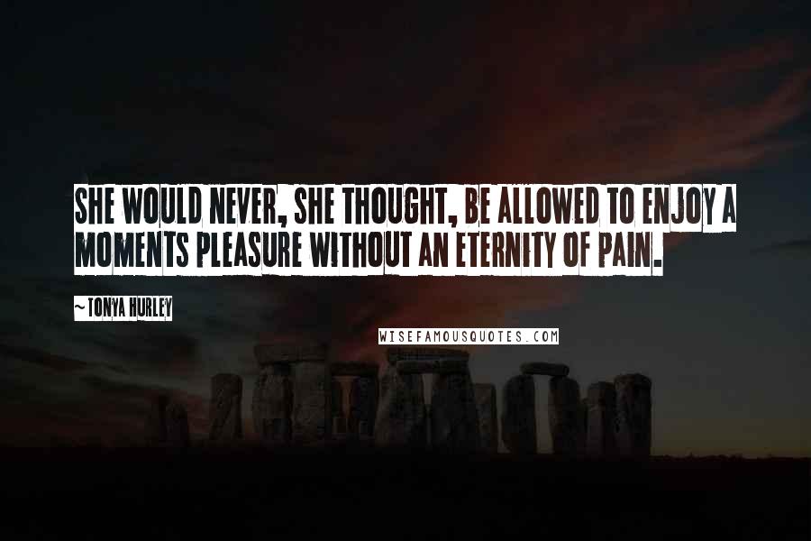 Tonya Hurley quotes: She would never, she thought, be allowed to enjoy a moments pleasure without an eternity of pain.