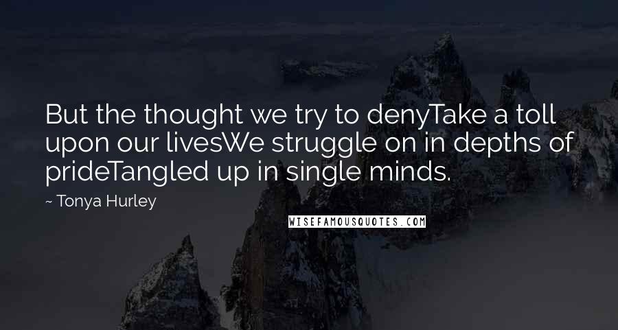 Tonya Hurley quotes: But the thought we try to denyTake a toll upon our livesWe struggle on in depths of prideTangled up in single minds.