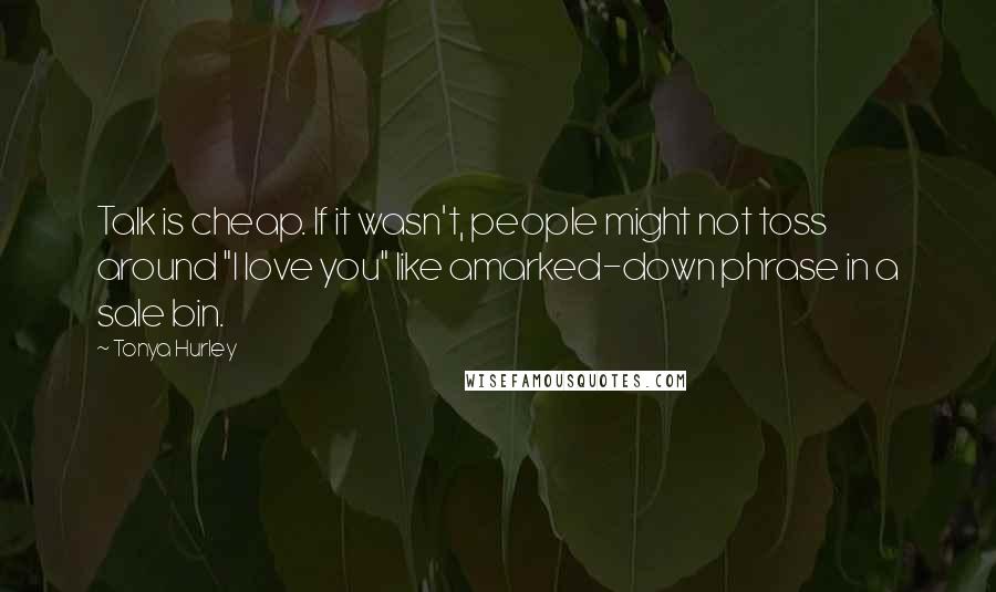 Tonya Hurley quotes: Talk is cheap. If it wasn't, people might not toss around "I love you" like amarked-down phrase in a sale bin.