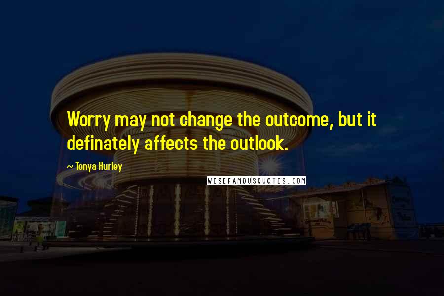 Tonya Hurley quotes: Worry may not change the outcome, but it definately affects the outlook.