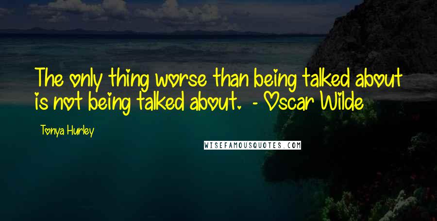 Tonya Hurley quotes: The only thing worse than being talked about is not being talked about. - Oscar Wilde