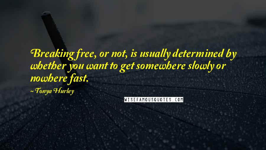 Tonya Hurley quotes: Breaking free, or not, is usually determined by whether you want to get somewhere slowly or nowhere fast.