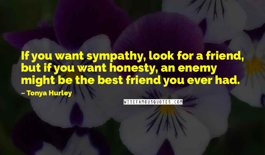 Tonya Hurley quotes: If you want sympathy, look for a friend, but if you want honesty, an enemy might be the best friend you ever had.