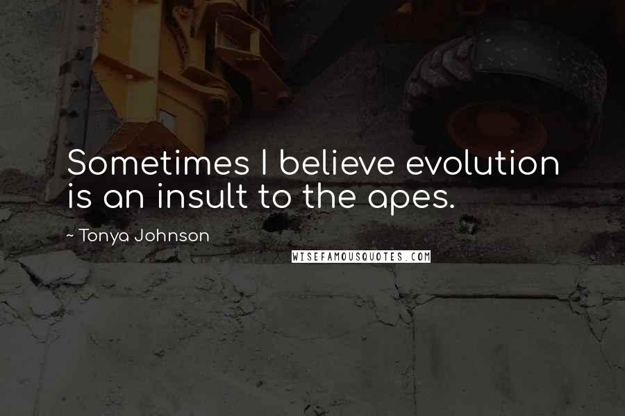 Tonya Johnson quotes: Sometimes I believe evolution is an insult to the apes.