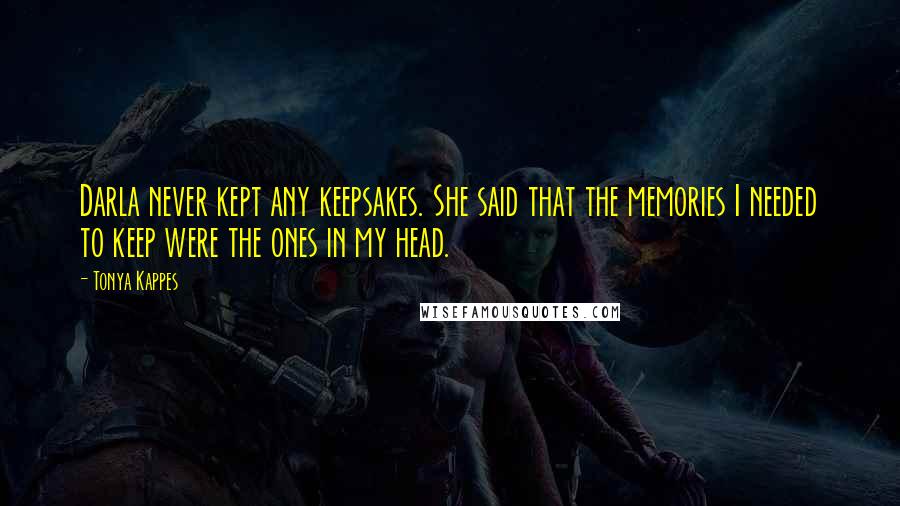 Tonya Kappes quotes: Darla never kept any keepsakes. She said that the memories I needed to keep were the ones in my head.