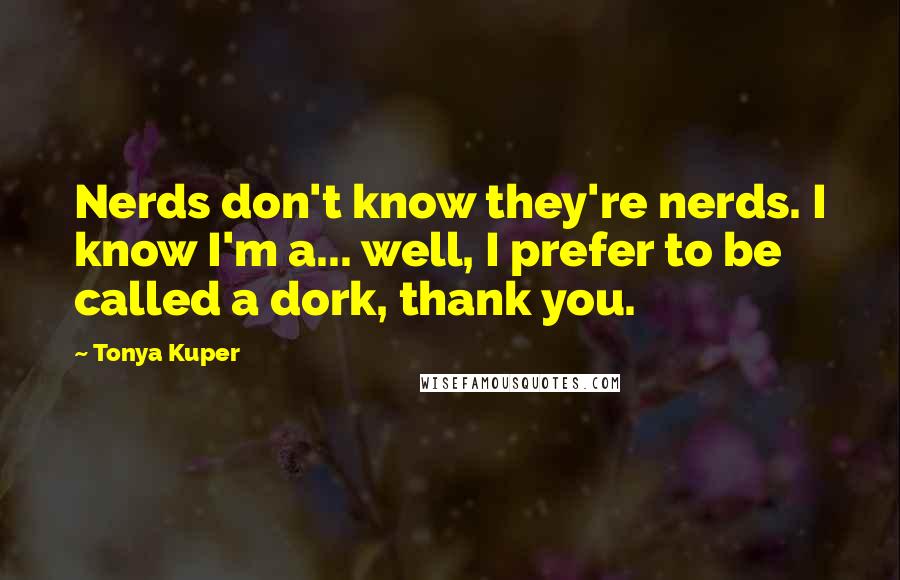 Tonya Kuper quotes: Nerds don't know they're nerds. I know I'm a... well, I prefer to be called a dork, thank you.