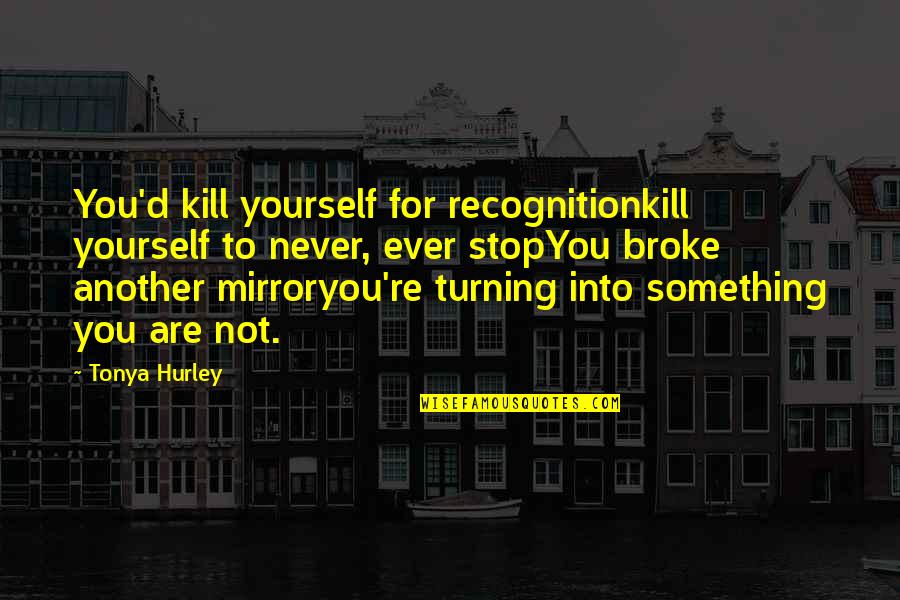 Tonya Quotes By Tonya Hurley: You'd kill yourself for recognitionkill yourself to never,