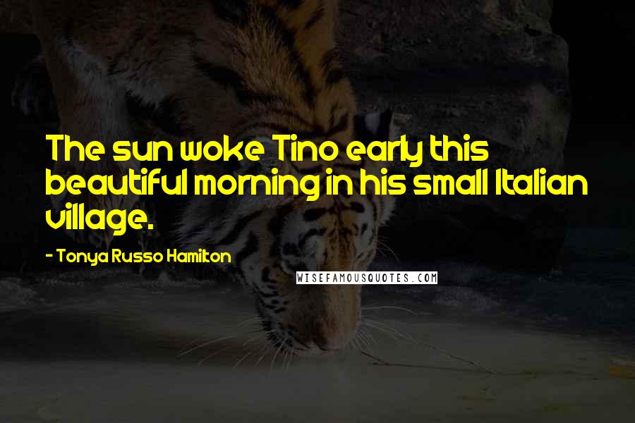 Tonya Russo Hamilton quotes: The sun woke Tino early this beautiful morning in his small Italian village.