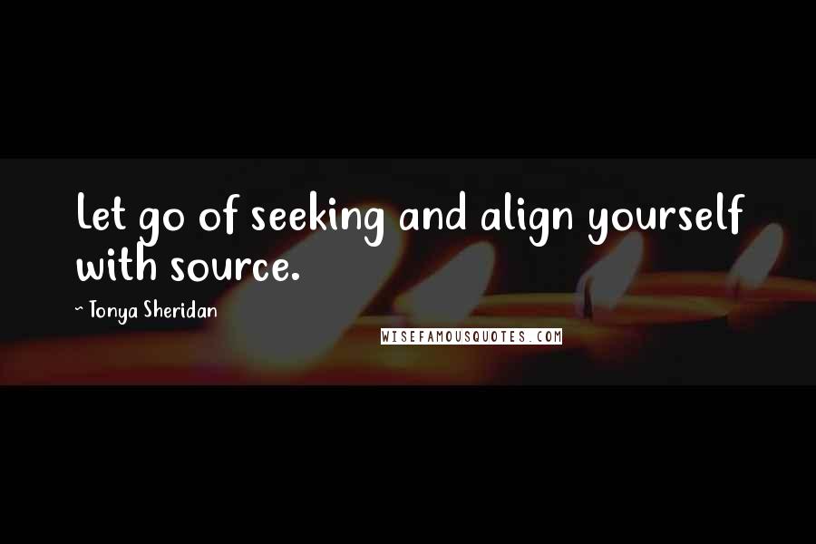 Tonya Sheridan quotes: Let go of seeking and align yourself with source.