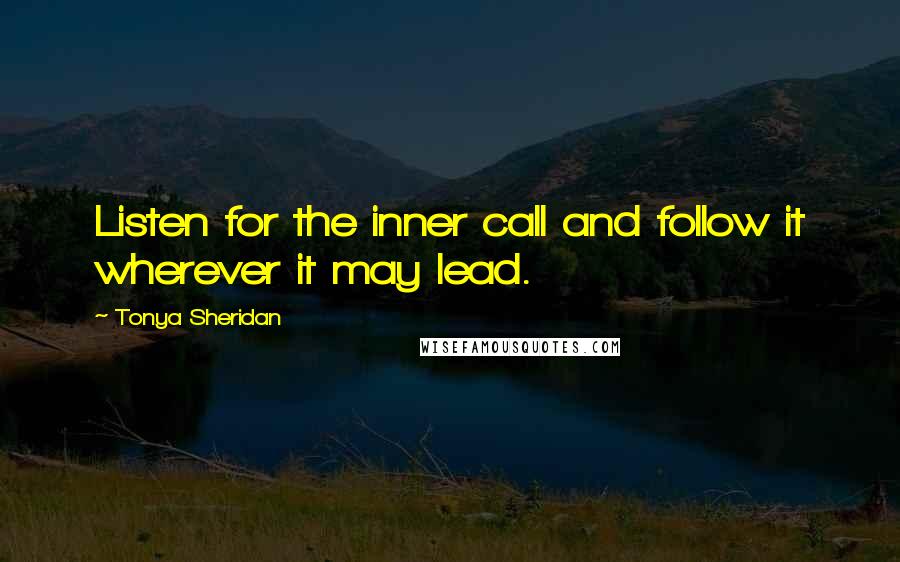 Tonya Sheridan quotes: Listen for the inner call and follow it wherever it may lead.