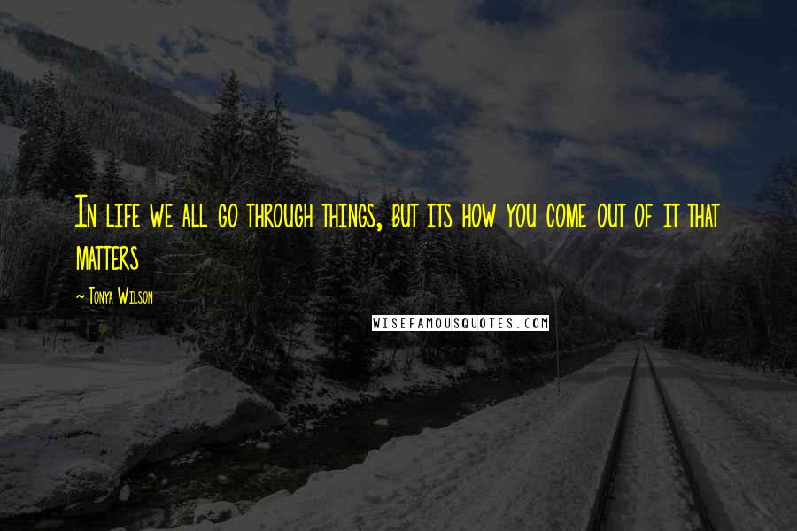 Tonya Wilson quotes: In life we all go through things, but its how you come out of it that matters