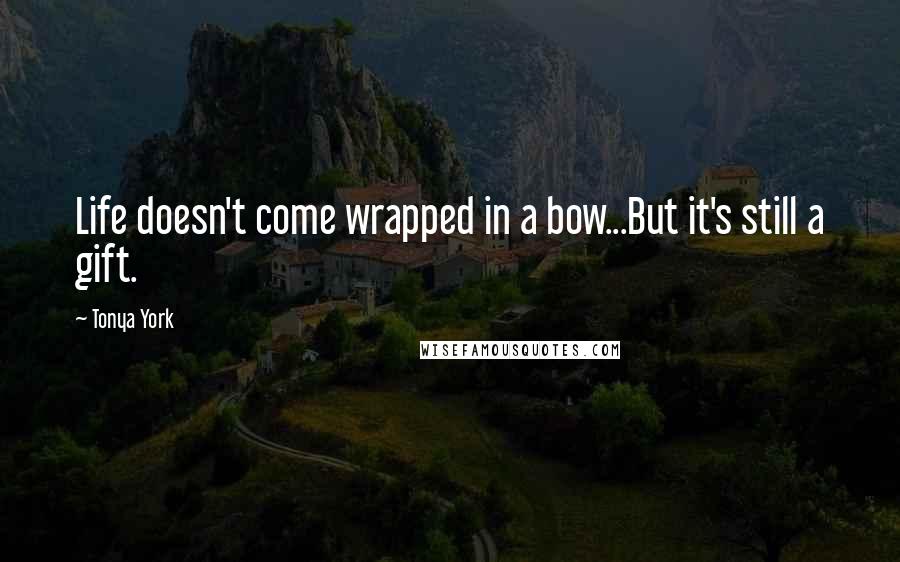 Tonya York quotes: Life doesn't come wrapped in a bow...But it's still a gift.