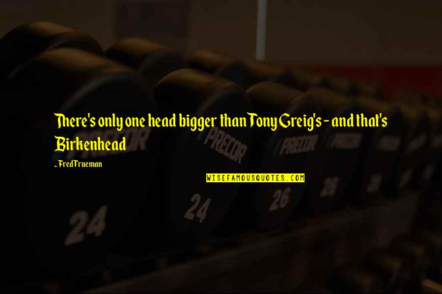 Tony's Quotes By Fred Trueman: There's only one head bigger than Tony Greig's