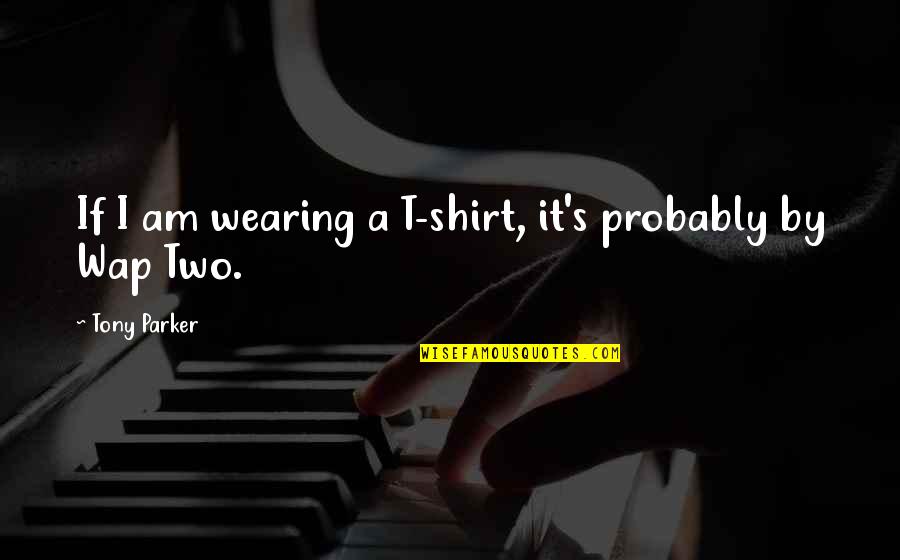 Tony's Quotes By Tony Parker: If I am wearing a T-shirt, it's probably