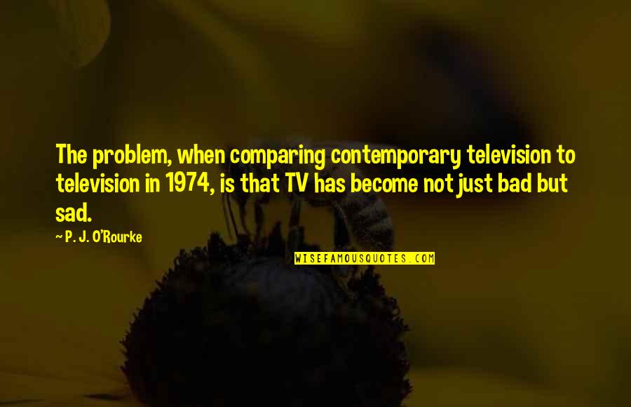 Too Bad So Sad Quotes By P. J. O'Rourke: The problem, when comparing contemporary television to television