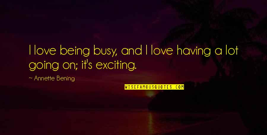 Too Busy Love Quotes By Annette Bening: I love being busy, and I love having Too Busy Love Quotes By Annette Bening: I love being busy, and I love having