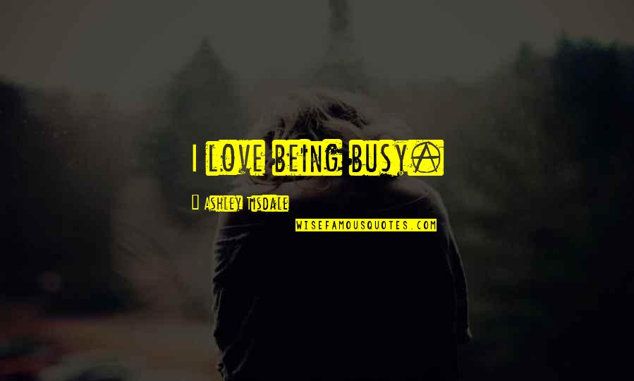 Too Busy Love Quotes By Ashley Tisdale: I love being busy. Too Busy Love Quotes By Ashley Tisdale: I love being busy.