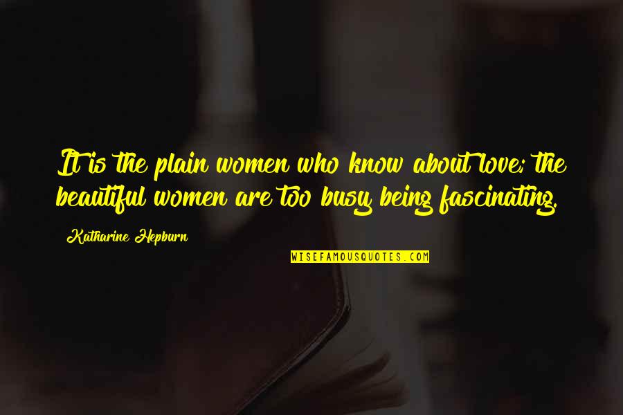 Too Busy Love Quotes By Katharine Hepburn: It is the plain women who know about Too Busy Love Quotes By Katharine Hepburn: It is the plain women who know about