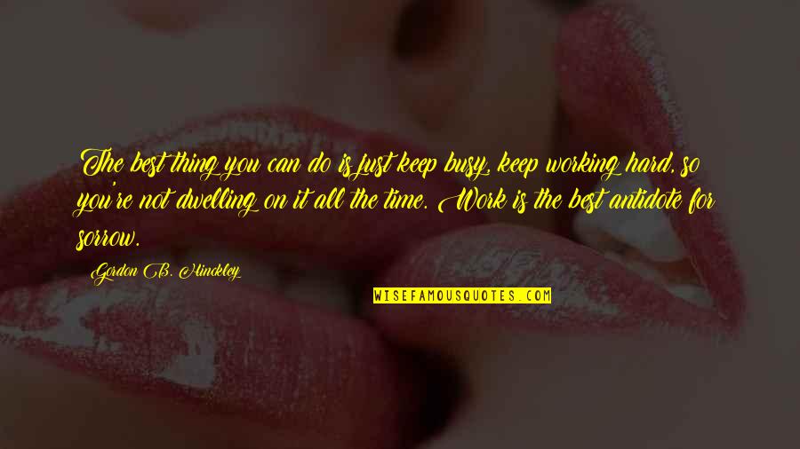 Too Busy Working Quotes By Gordon B. Hinckley: The best thing you can do is just