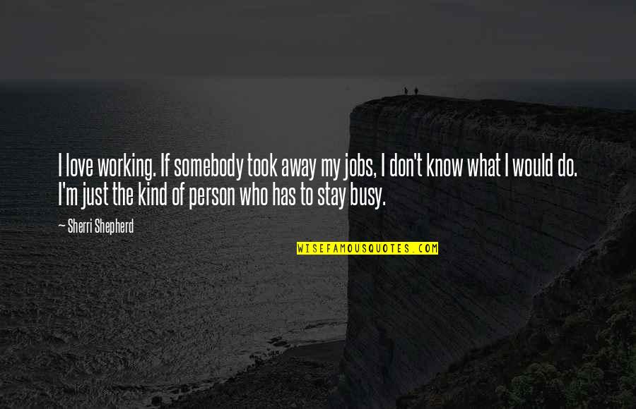 Too Busy Working Quotes By Sherri Shepherd: I love working. If somebody took away my Too Busy Working Quotes By Sherri Shepherd: I love working. If somebody took away my
