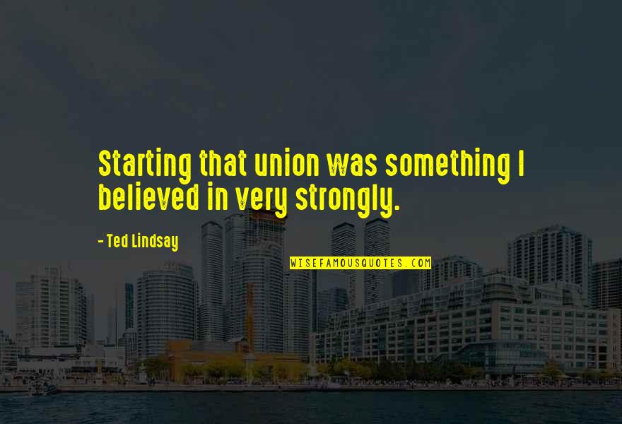 Too Confident Quote Quotes By Ted Lindsay: Starting that union was something I believed in