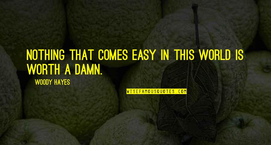 Too Damn Easy Quotes By Woody Hayes: Nothing that comes easy in this world is Too Damn Easy Quotes By Woody Hayes: Nothing that comes easy in this world is