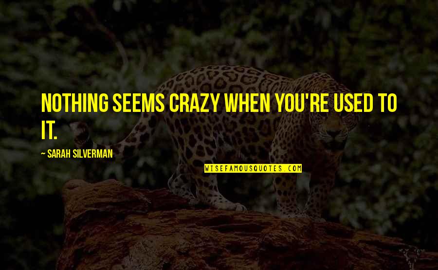 Too Damn Young Quotes By Sarah Silverman: Nothing seems crazy when you're used to it. Too Damn Young Quotes By Sarah Silverman: Nothing seems crazy when you're used to it.